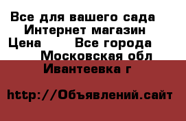 Все для вашего сада!!!!Интернет магазин › Цена ­ 1 - Все города  »    . Московская обл.,Ивантеевка г.